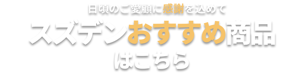 日頃のご愛顧に感謝を込めて スズデンおすすめ商品はこちら