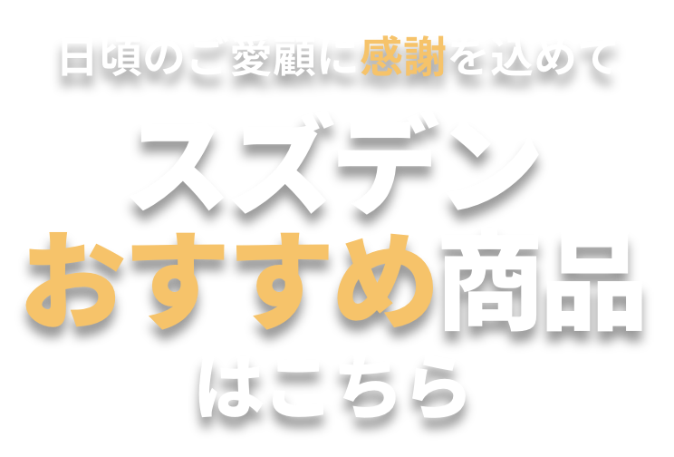 日頃のご愛顧に感謝を込めて スズデンおすすめ商品はこちら